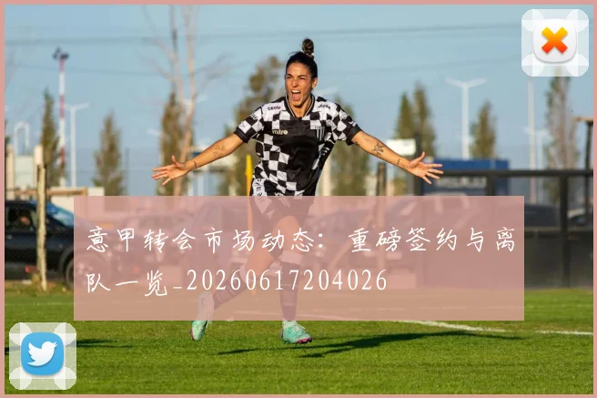 意甲转会市场动态:重磅签约与离队一览_20260617204026