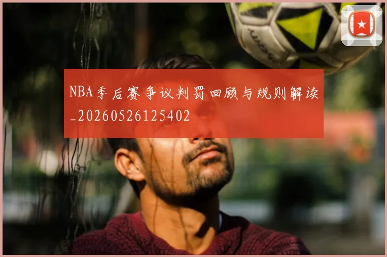 NBA季后赛争议判罚回顾与规则解读_20260526125402