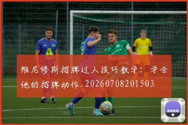 维尼修斯招牌过人技巧教学：学会他的招牌动作_20260708201503