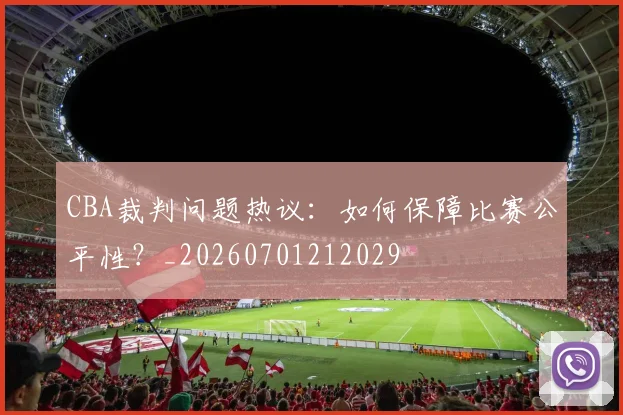 CBA裁判问题热议：如何保障比赛公平性？_20260701212029