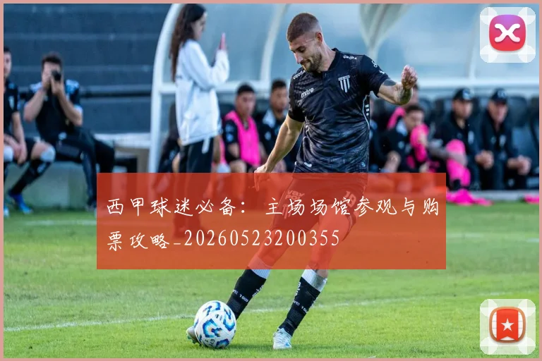 西甲球迷必备:主场场馆参观与购票攻略_20260523200355