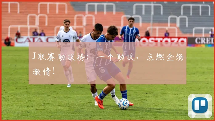 J联赛助攻榜:一个助攻,点燃全场激情!