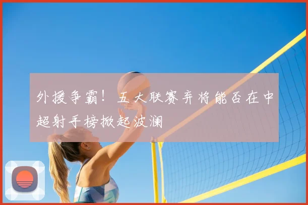 外援争霸!五大联赛弃将能否在中超射手榜掀起波澜