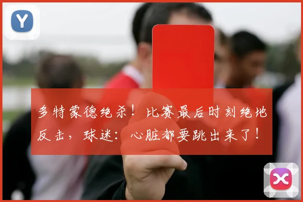 多特蒙德绝杀！比赛最后时刻绝地反击，球迷：心脏都要跳出来了！