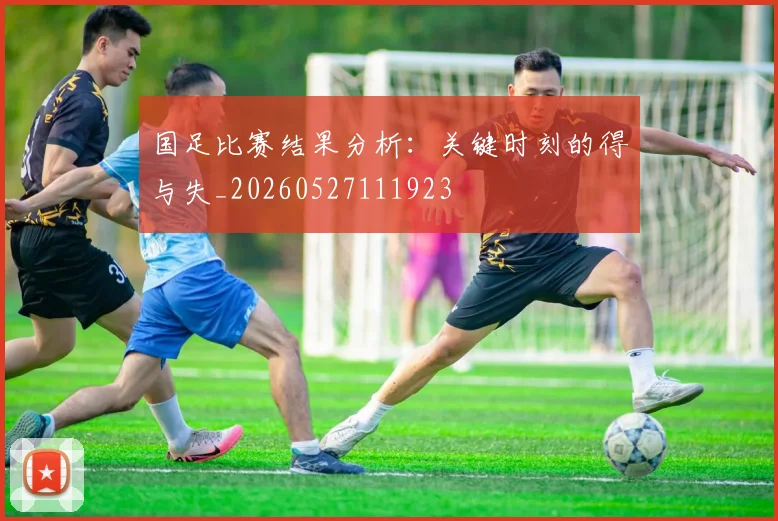 国足比赛结果分析:关键时刻的得与失_20260527111923