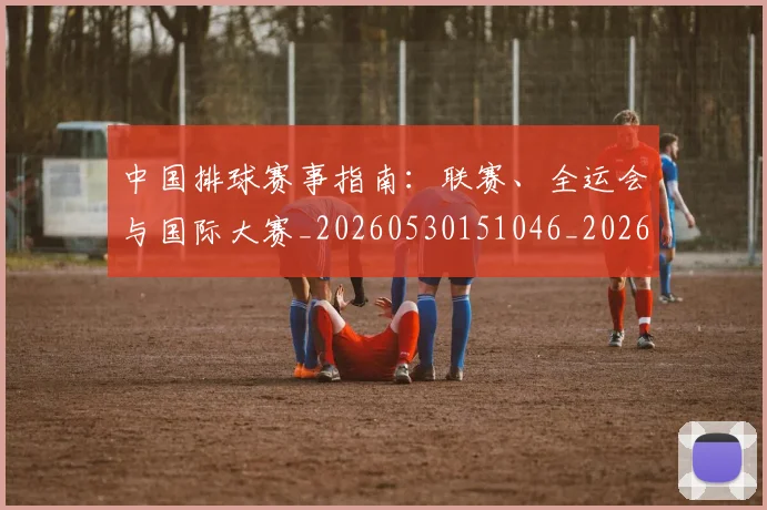 中国排球赛事指南：联赛、全运会与国际大赛_20260530151046_20260703202902_20260717234630