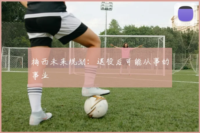 梅西未来规划：退役后可能从事的事业