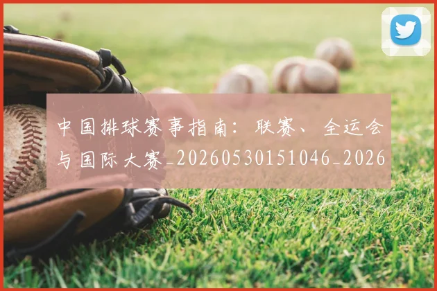 中国排球赛事指南:联赛、全运会与国际大赛_20260530151046_20260703202902_20260717234630