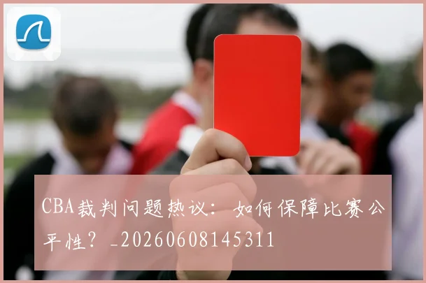 CBA裁判问题热议：如何保障比赛公平性？_20260608145311