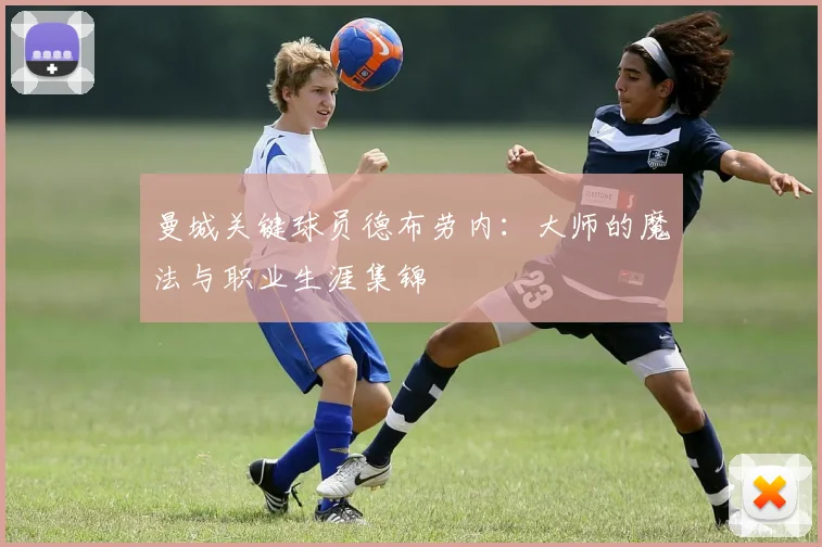 曼城关键球员德布劳内：大师的魔法与职业生涯集锦