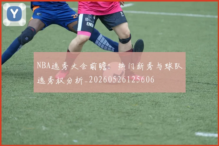 NBA选秀大会前瞻：热门新秀与球队选秀权分析_20260526125606