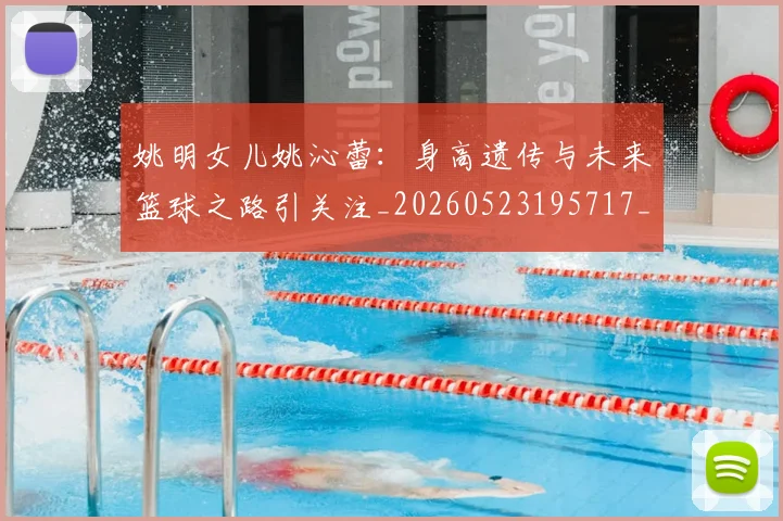 姚明女儿姚沁蕾：身高遗传与未来篮球之路引关注_20260523195717_20260720191656
