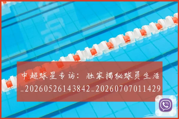 中超球星专访：独家揭秘球员生活_20260526143842_20260707011429