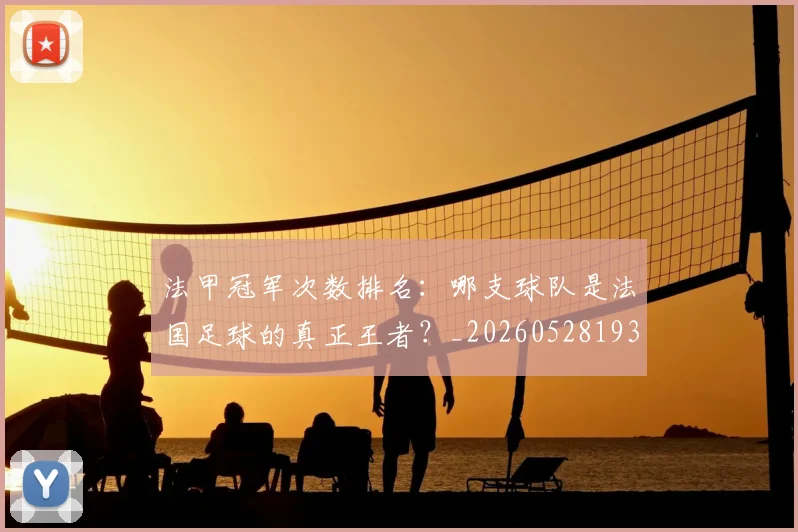 法甲冠军次数排名：哪支球队是法国足球的真正王者？_20260528193425