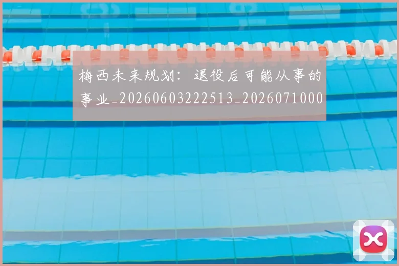 梅西未来规划：退役后可能从事的事业_20260603222513_20260710002558