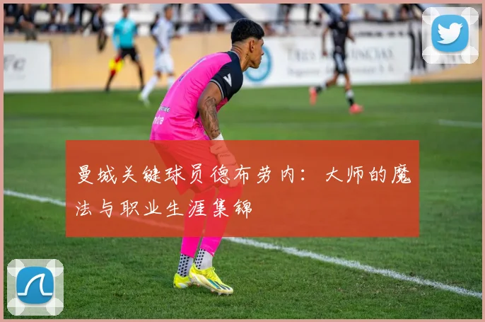 曼城关键球员德布劳内:大师的魔法与职业生涯集锦