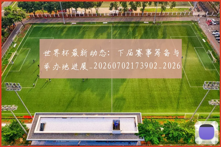 世界杯最新动态：下届赛事筹备与举办地进展_20260702173902_20260715190654