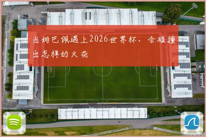 当姆巴佩遇上2026世界杯,会碰撞出怎样的火花