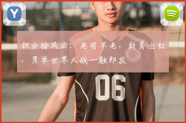 积分榜风云：老将不老，新秀当红，男单世界大战一触即发