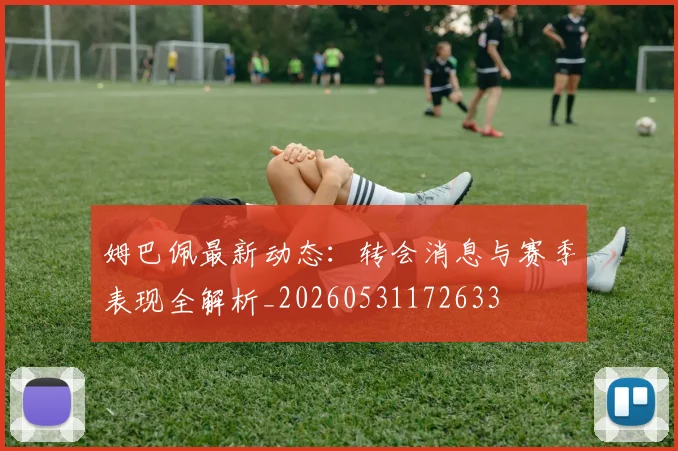 姆巴佩最新动态：转会消息与赛季表现全解析_20260531172633