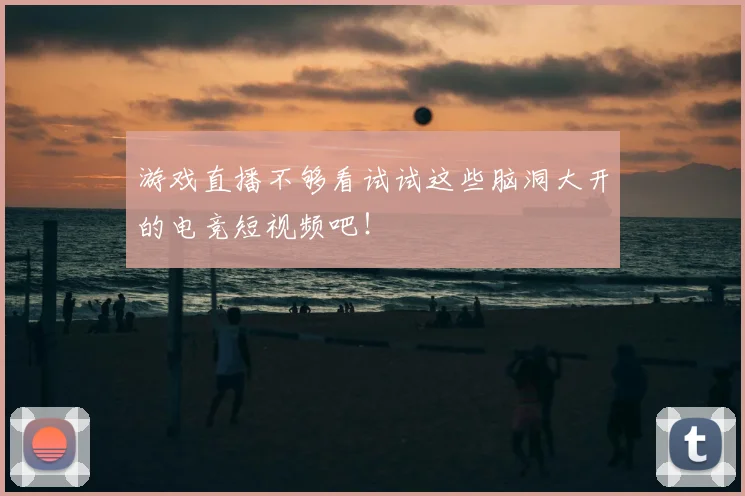 游戏直播不够看试试这些脑洞大开的电竞短视频吧!