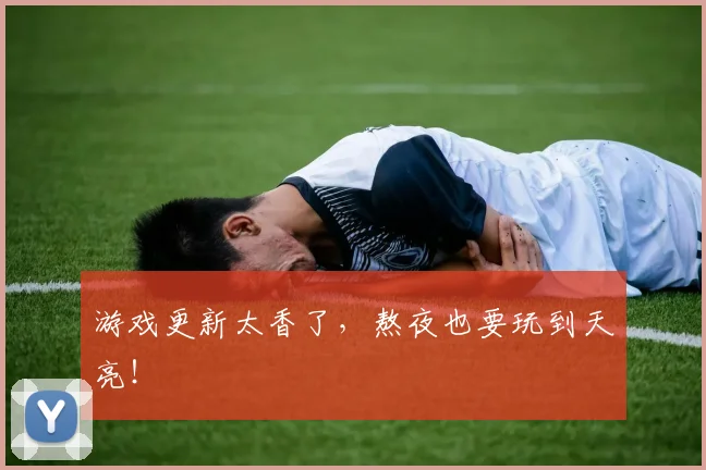 游戏更新太香了，熬夜也要玩到天亮！