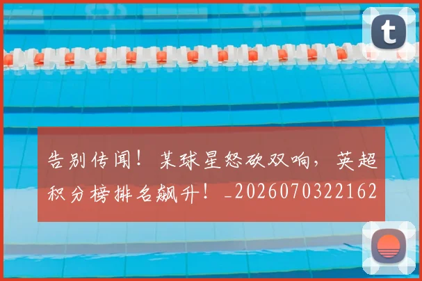 告别传闻！某球星怒砍双响，英超积分榜排名飙升！_20260703221627