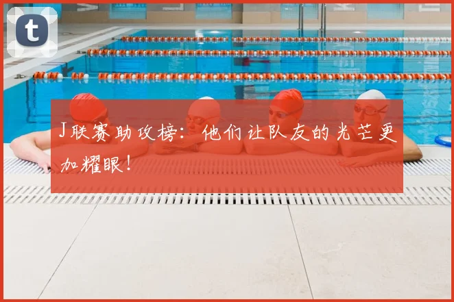 J联赛助攻榜:他们让队友的光芒更加耀眼!