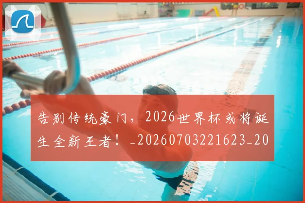 告别传统豪门，2026世界杯或将诞生全新王者！_20260703221623_20260718205921