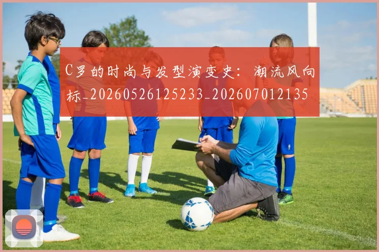 C罗的时尚与发型演变史：潮流风向标_20260526125233_20260701213540_20260712052320