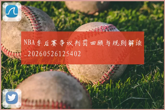 NBA季后赛争议判罚回顾与规则解读_20260526125402