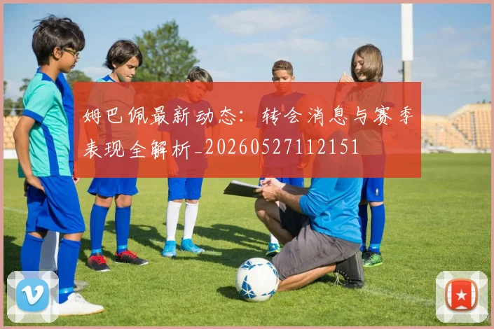 姆巴佩最新动态：转会消息与赛季表现全解析_20260527112151