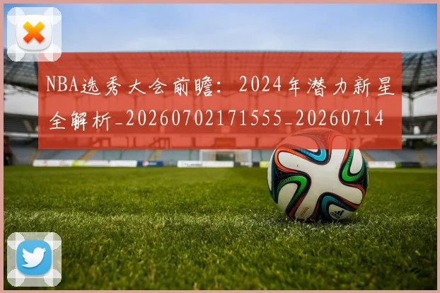 NBA选秀大会前瞻:2024年潜力新星全解析_20260702171555_20260714214728