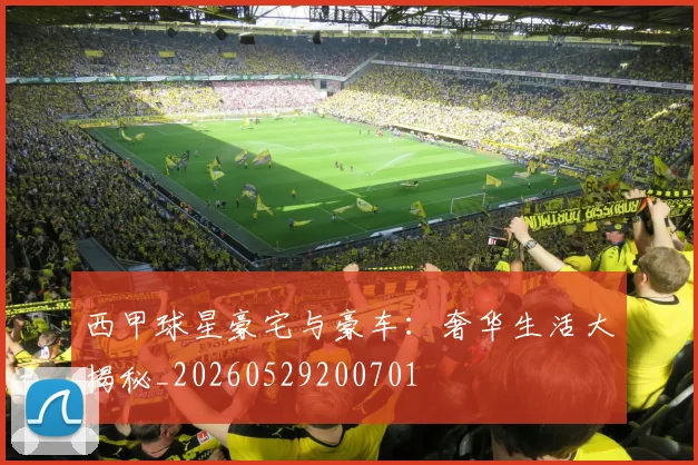 西甲球星豪宅与豪车：奢华生活大揭秘_20260529200701