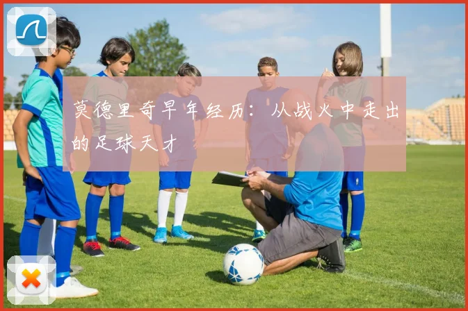莫德里奇早年经历:从战火中走出的足球天才