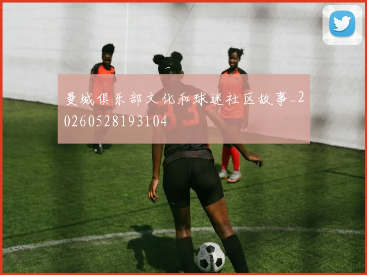 曼城俱乐部文化和球迷社区故事_20260528193104