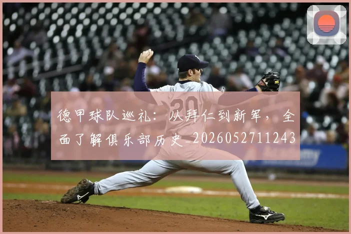 德甲球队巡礼：从拜仁到新军，全面了解俱乐部历史_20260527112437