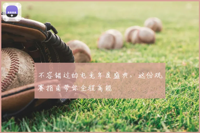 不容错过的电竞年度盛典,这份观赛指南带你全程高能