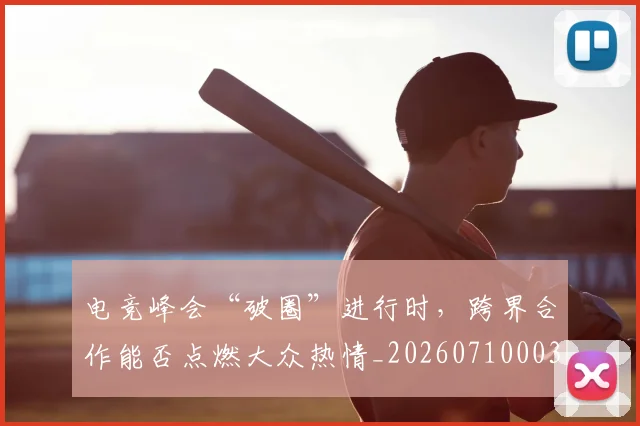 电竞峰会“破圈”进行时，跨界合作能否点燃大众热情_20260710003409