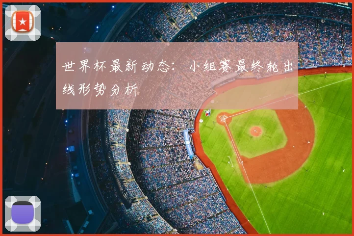 世界杯最新动态：小组赛最终轮出线形势分析