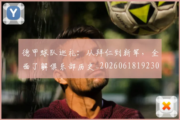 德甲球队巡礼：从拜仁到新军，全面了解俱乐部历史_20260618192301