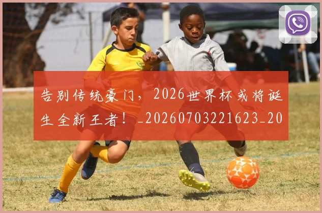 告别传统豪门，2026世界杯或将诞生全新王者！_20260703221623_20260718205921