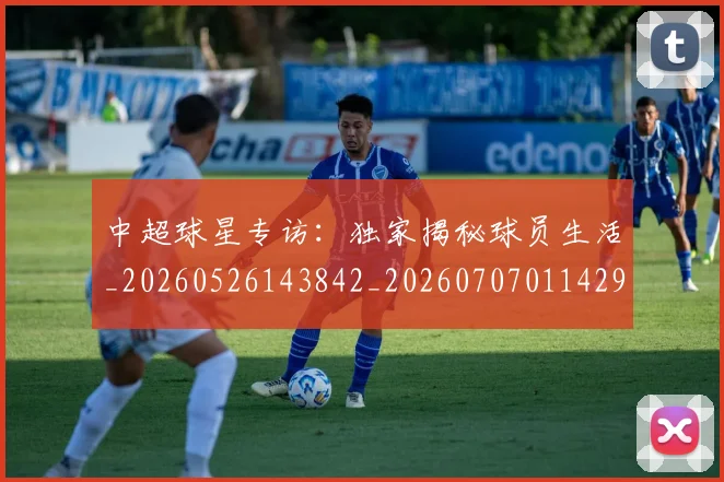 中超球星专访:独家揭秘球员生活_20260526143842_20260707011429