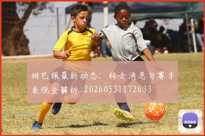 姆巴佩最新动态：转会消息与赛季表现全解析_20260531172633