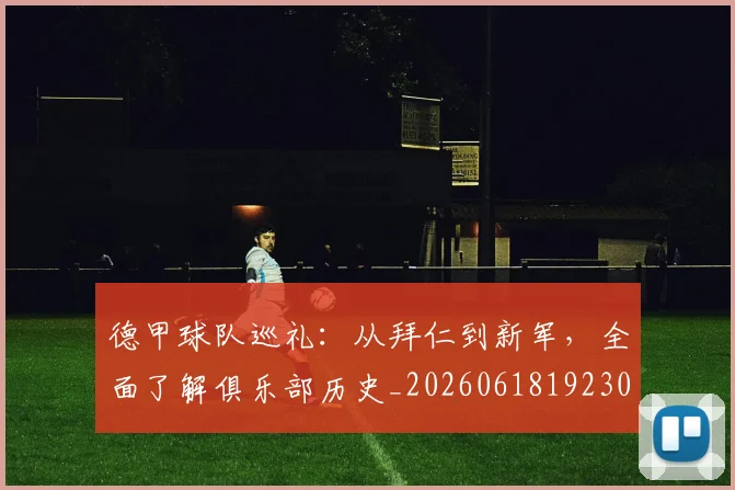 德甲球队巡礼：从拜仁到新军，全面了解俱乐部历史_20260618192301
