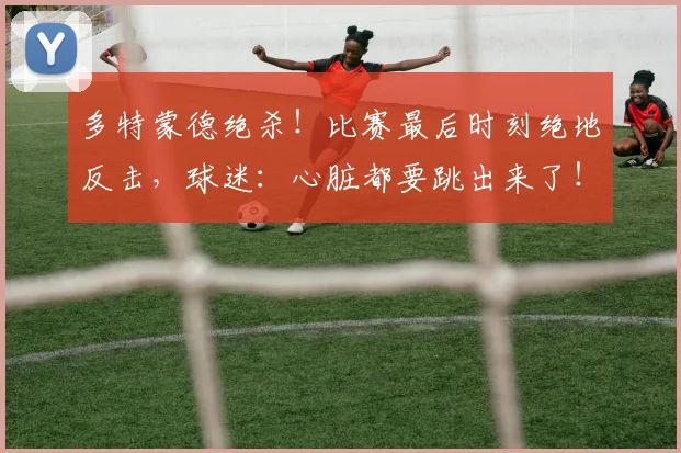 多特蒙德绝杀！比赛最后时刻绝地反击，球迷：心脏都要跳出来了！