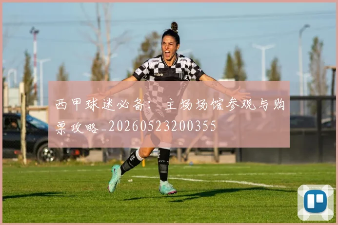 西甲球迷必备：主场场馆参观与购票攻略_20260523200355