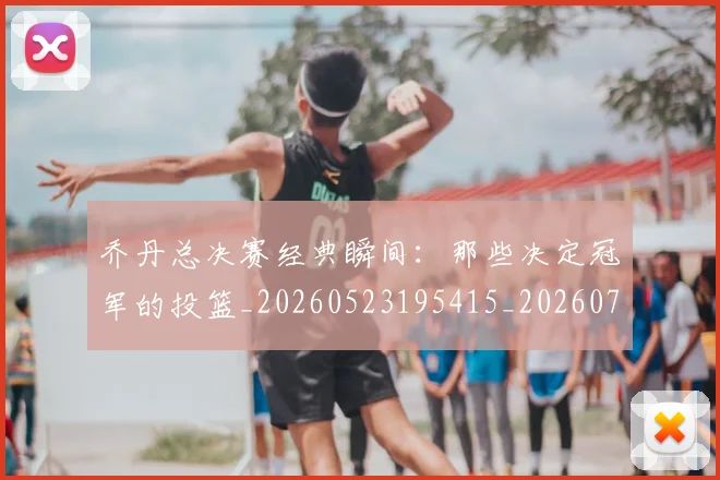 乔丹总决赛经典瞬间：那些决定冠军的投篮_20260523195415_20260703210207