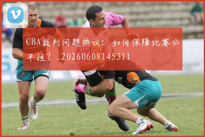 CBA裁判问题热议：如何保障比赛公平性？_20260608145311