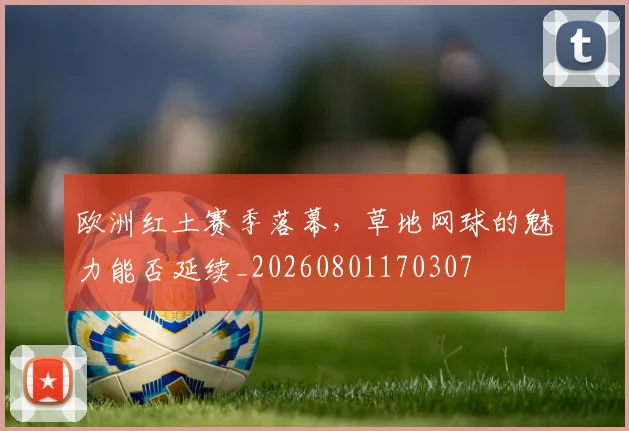 欧洲红土赛季落幕，草地网球的魅力能否延续_20260801170307